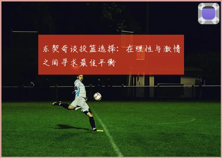 东契奇谈投篮选择：在理性与激情之间寻求最佳平衡