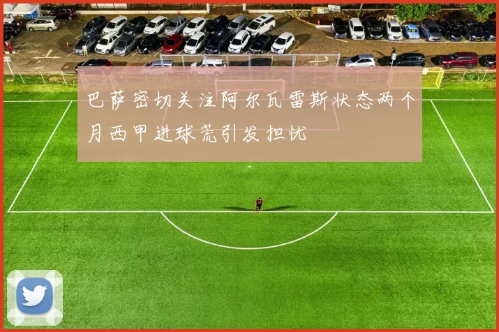 巴萨密切关注阿尔瓦雷斯状态两个月西甲进球荒引发担忧