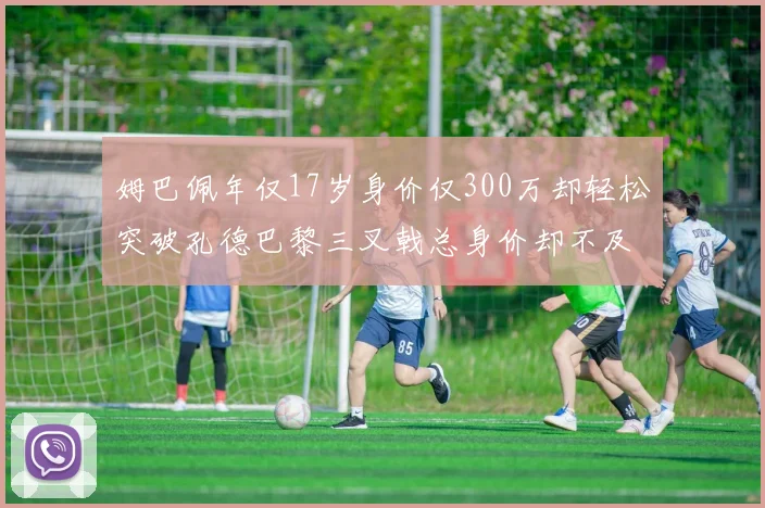 姆巴佩年仅17岁身价仅300万却轻松突破孔德巴黎三叉戟总身价却不及亚马尔一半