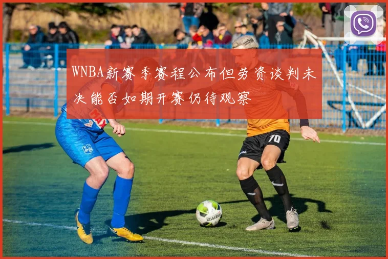 WNBA新赛季赛程公布但劳资谈判未决能否如期开赛仍待观察