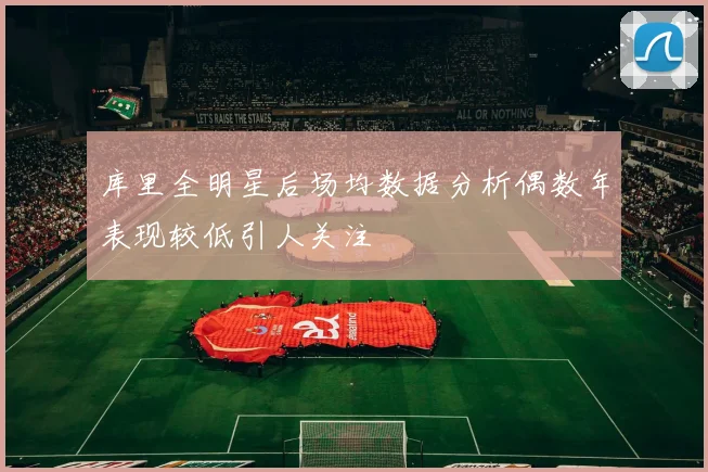 库里全明星后场均数据分析偶数年表现较低引人关注