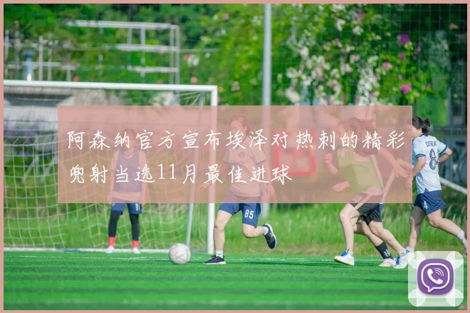 阿森纳官方宣布埃泽对热刺的精彩兜射当选11月最佳进球