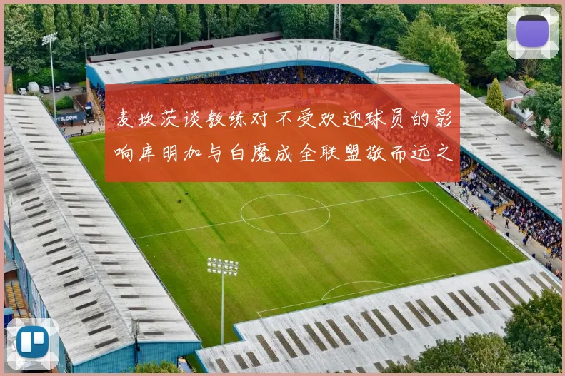 麦坎茨谈教练对不受欢迎球员的影响库明加与白魔成全联盟敬而远之的例证