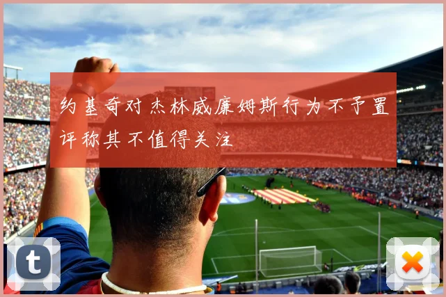 约基奇对杰林威廉姆斯行为不予置评称其不值得关注