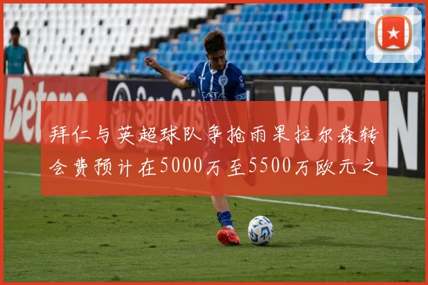 拜仁与英超球队争抢雨果拉尔森转会费预计在5000万至5500万欧元之间
