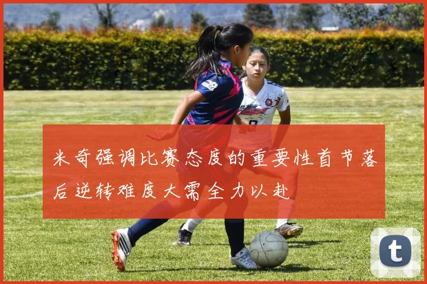 米奇强调比赛态度的重要性首节落后逆转难度大需全力以赴