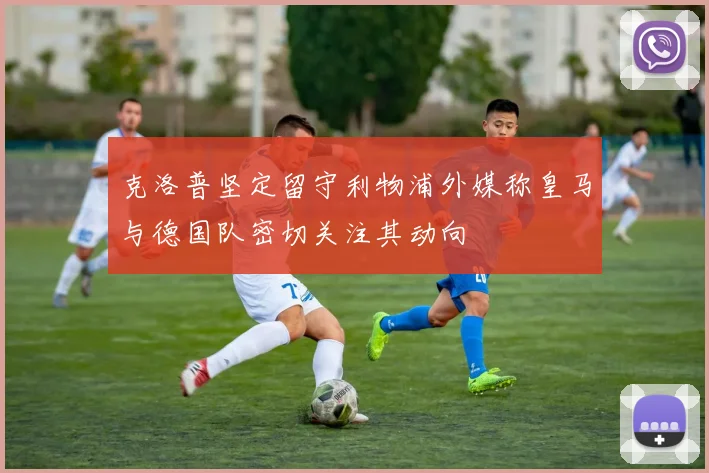 克洛普坚定留守利物浦外媒称皇马与德国队密切关注其动向