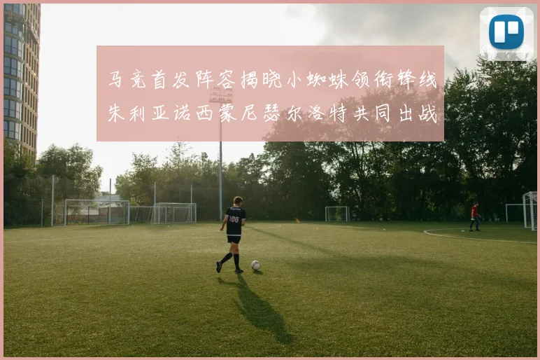 马竞首发阵容揭晓小蜘蛛领衔锋线朱利亚诺西蒙尼瑟尔洛特共同出战
