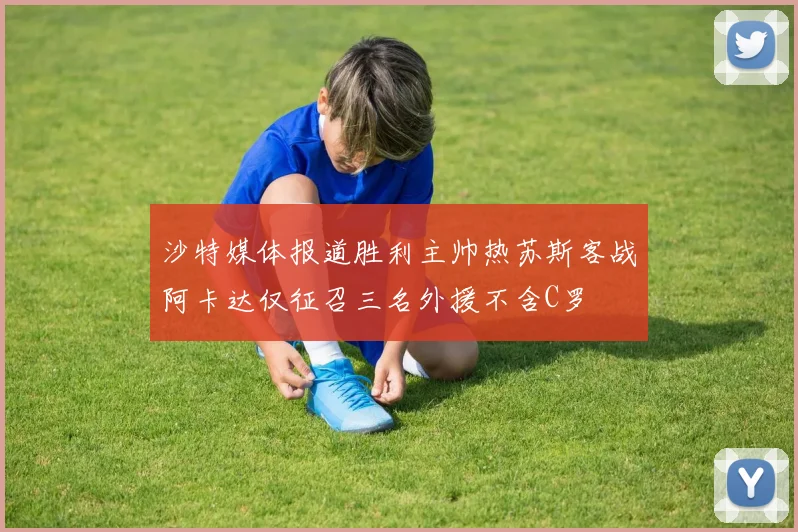沙特媒体报道胜利主帅热苏斯客战阿卡达仅征召三名外援不含C罗