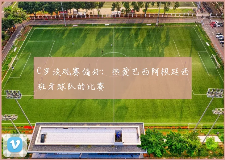 C罗谈观赛偏好：热爱巴西阿根廷西班牙球队的比赛