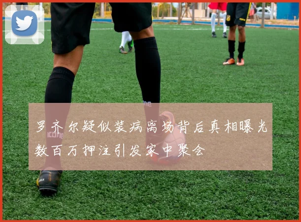 罗齐尔疑似装病离场背后真相曝光数百万押注引发家中聚会